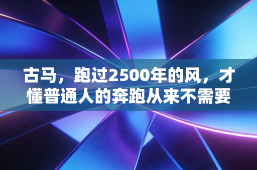 古马,跑过2500年的风,才懂普通人的奔跑从来不需要冠军证明 古马,跑过2500年的风,才懂普通人的奔跑从来不需要冠军证明