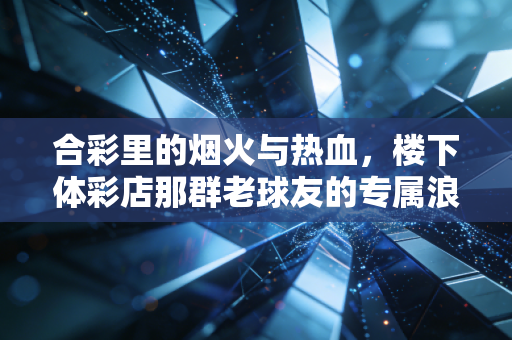 合彩里的烟火与热血,楼下体彩店那群老球友的专属浪漫 合彩里的烟火与热血,楼下体彩店那群老球友的专属浪漫