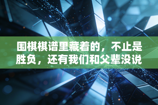 围棋棋谱里藏着的，不止是胜负，还有我们和父辈没说出口的和解