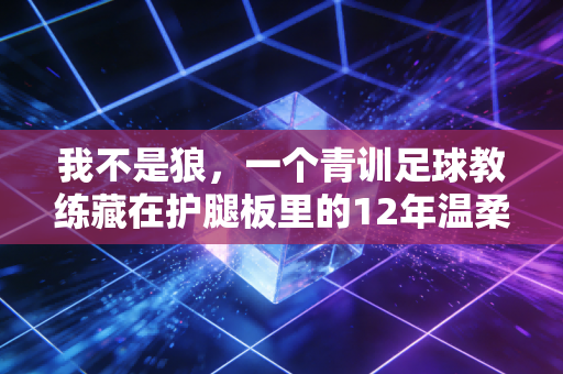 我不是狼，一个青训足球教练藏在护腿板里的12年温柔