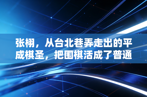 张栩，从台北巷弄走出的平成棋圣，把围棋活成了普通人的生活解药