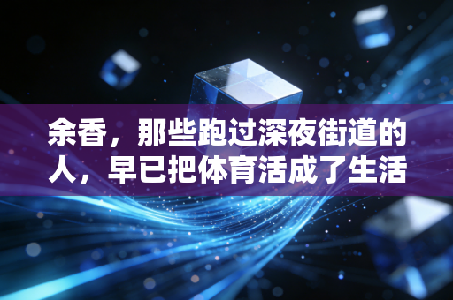 余香，那些跑过深夜街道的人，早已把体育活成了生活的解药
