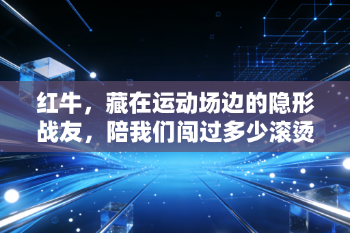 红牛,藏在运动场边的隐形战友,陪我们闯过多少滚烫的热血时刻 红牛,藏在运动场边的隐形战友,陪我们闯过多少滚烫的热血时刻