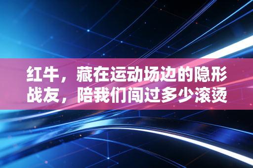 红牛,藏在运动场边的隐形战友,陪我们闯过多少滚烫的热血时刻 红牛,藏在运动场边的隐形战友,陪我们闯过多少滚烫的热血时刻