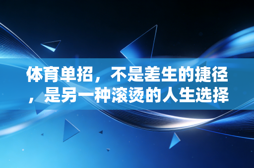 体育单招,不是差生的捷径,是另一种滚烫的人生选择 体育单招,不是差生的捷径,是另一种滚烫的人生选择