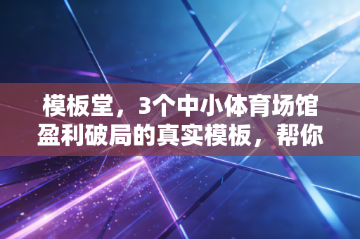 模板堂,3个中小体育场馆盈利破局的真实模板,帮你少走3年弯路 模板堂,3个中小体育场馆盈利破局的真实模板,帮你少走3年弯路