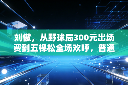 刘傲，从野球局300元出场费到五棵松全场欢呼，普通球员的逆袭才最动人