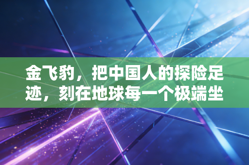 金飞豹，把中国人的探险足迹，刻在地球每一个极端坐标上