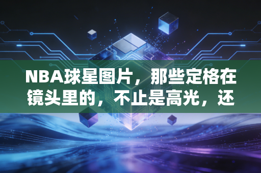NBA球星图片，那些定格在镜头里的，不止是高光，还有普通人看不到的滚烫人生