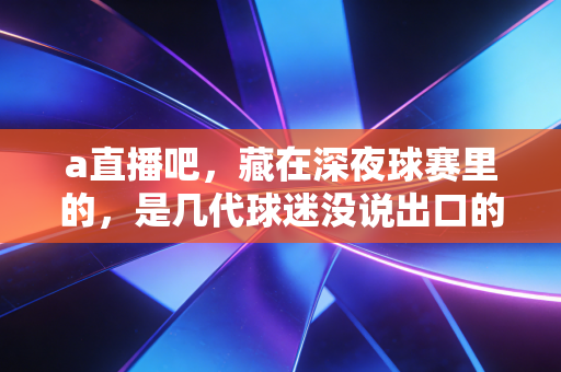a直播吧，藏在深夜球赛里的，是几代球迷没说出口的青春浪漫