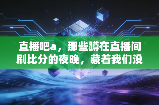 直播吧a,那些蹲在直播间刷比分的夜晚,藏着我们没说出口的青春 直播吧a,那些蹲在直播间刷比分的夜晚,藏着我们没说出口的青春