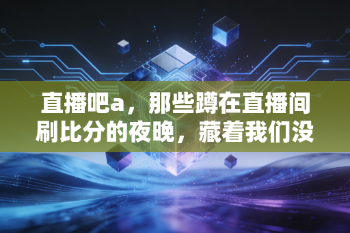 直播吧a,那些蹲在直播间刷比分的夜晚,藏着我们没说出口的青春 直播吧a,那些蹲在直播间刷比分的夜晚,藏着我们没说出口的青春
