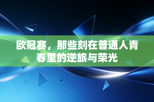 欧冠赛,那些刻在普通人青春里的逆旅与荣光 欧冠赛,那些刻在普通人青春里的逆旅与荣光