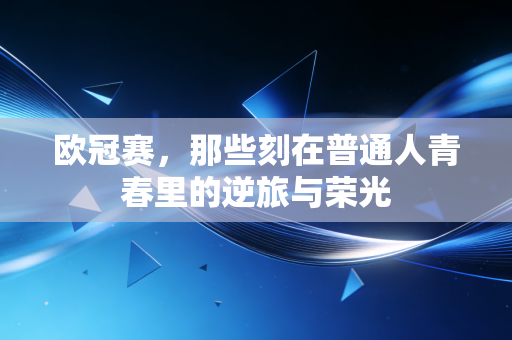 欧冠赛，那些刻在普通人青春里的逆旅与荣光