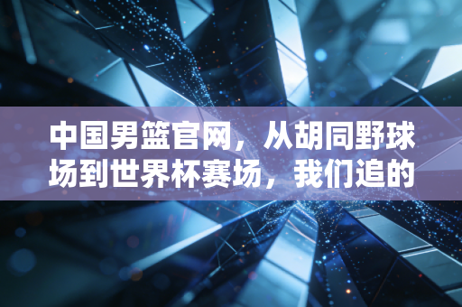 中国男篮官网,从胡同野球场到世界杯赛场,我们追的从来不是赢球是滚烫的热爱 中国男篮官网,从胡同野球场到世界杯赛场,我们追的从来不是赢球是滚烫的热爱