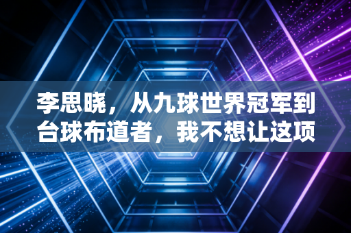 李思晓，从九球世界冠军到台球布道者，我不想让这项运动还背着不务正业的标签