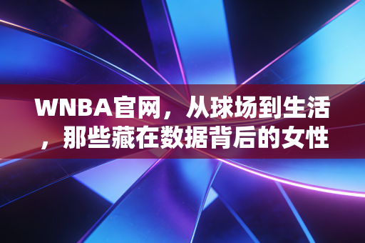 WNBA官网,从球场到生活,那些藏在数据背后的女性力量正在改变普通人的篮球观 WNBA官网,从球场到生活,那些藏在数据背后的女性力量正在改变普通人的篮球观