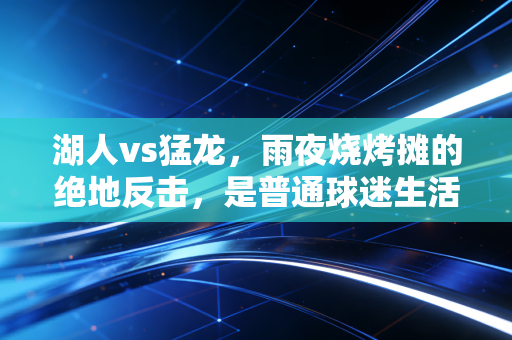 湖人vs猛龙，雨夜烧烤摊的绝地反击，是普通球迷生活里最燃的止疼片
