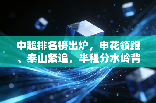 中超排名榜出炉，申花领跑、泰山紧追，半程分水岭背后的冷暖人生