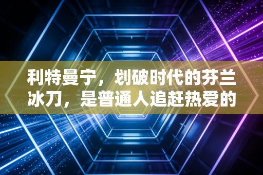 利特曼宁,划破时代的芬兰冰刀,是普通人追赶热爱的最好参照 利特曼宁,划破时代的芬兰冰刀,是普通人追赶热爱的最好参照