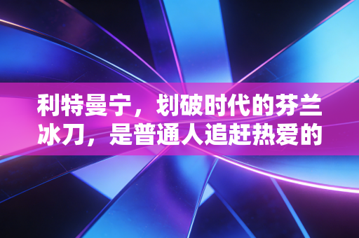 利特曼宁，划破时代的芬兰冰刀，是普通人追赶热爱的最好参照