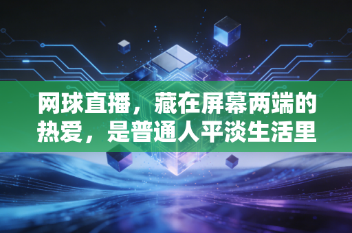 网球直播,藏在屏幕两端的热爱,是普通人平淡生活里的英雄梦 网球直播,藏在屏幕两端的热爱,是普通人平淡生活里的英雄梦