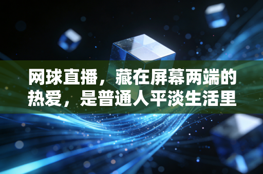 网球直播，藏在屏幕两端的热爱，是普通人平淡生活里的英雄梦