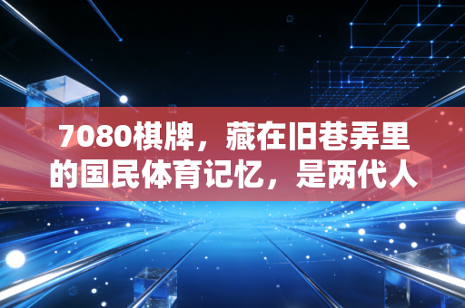 7080棋牌,藏在旧巷弄里的国民体育记忆,是两代人忘不掉的青春锚点 7080棋牌,藏在旧巷弄里的国民体育记忆,是两代人忘不掉的青春锚点