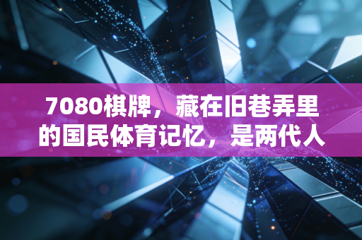 7080棋牌，藏在旧巷弄里的国民体育记忆，是两代人忘不掉的青春锚点
