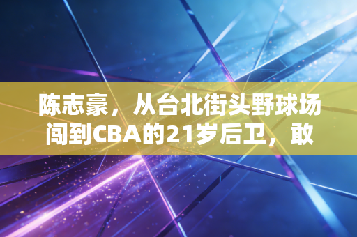 陈志豪,从台北街头野球场闯到CBA的21岁后卫,敢冲的人永远有路走 陈志豪,从台北街头野球场闯到CBA的21岁后卫,敢冲的人永远有路走