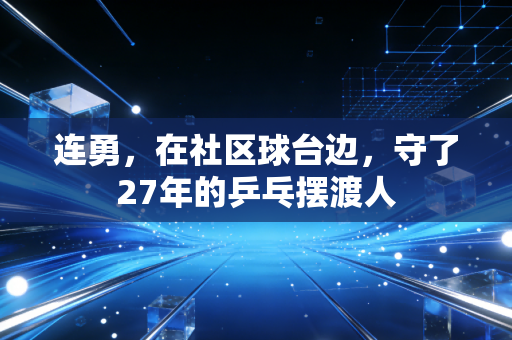 连勇，在社区球台边，守了27年的乒乓摆渡人