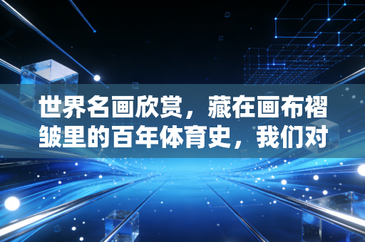 世界名画欣赏，藏在画布褶皱里的百年体育史，我们对运动的热爱从来没变