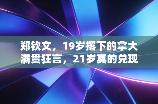郑钦文，19岁撂下的拿大满贯狂言，21岁真的兑现了