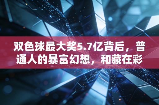 双色球最大奖5.7亿背后,普通人的暴富幻想,和藏在彩票里的人生百态 双色球最大奖5.7亿背后,普通人的暴富幻想,和藏在彩票里的人生百态