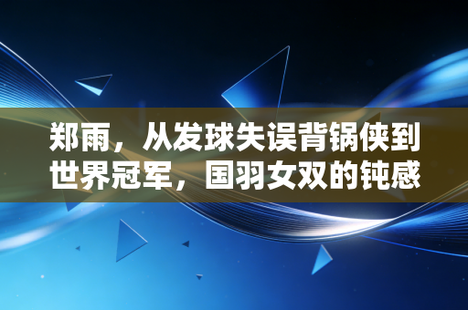 郑雨，从发球失误背锅侠到世界冠军，国羽女双的钝感力战神