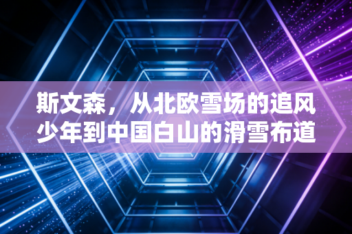 斯文森,从北欧雪场的追风少年到中国白山的滑雪布道者 斯文森,从北欧雪场的追风少年到中国白山的滑雪布道者