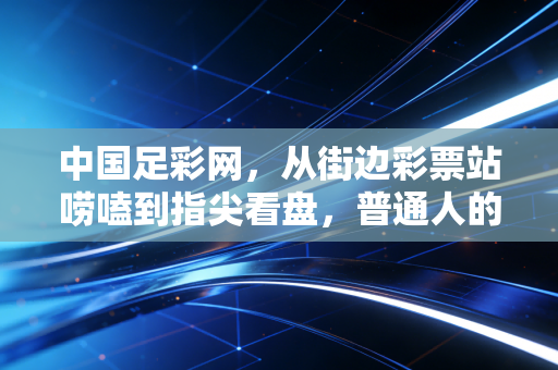 中国足彩网,从街边彩票站唠嗑到指尖看盘,普通人的足球热爱另一种打开方式 中国足彩网,从街边彩票站唠嗑到指尖看盘,普通人的足球热爱另一种打开方式