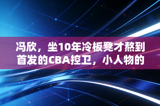 冯欣,坐10年冷板凳才熬到首发的CBA控卫,小人物的热血从来都比冠军动人 冯欣,坐10年冷板凳才熬到首发的CBA控卫,小人物的热血从来都比冠军动人