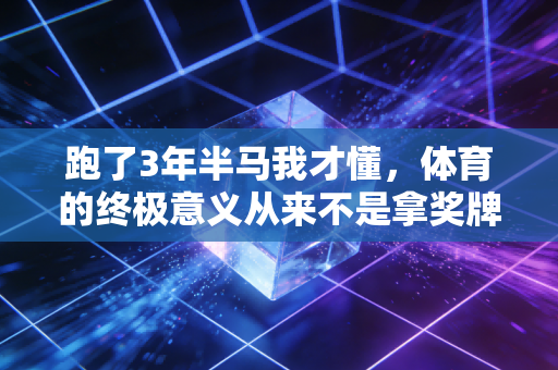 跑了3年半马我才懂,体育的终极意义从来不是拿奖牌,而是把你还给生活 跑了3年半马我才懂,体育的终极意义从来不是拿奖牌,而是把你还给生活