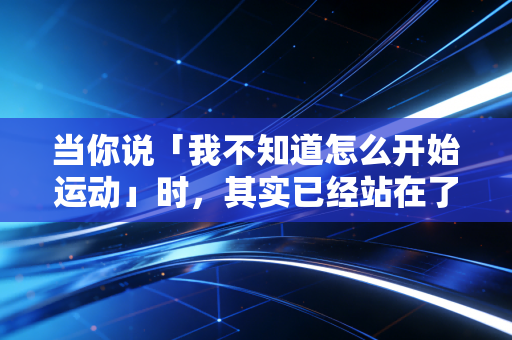 当你说「我不知道怎么开始运动」时，其实已经站在了起跑线