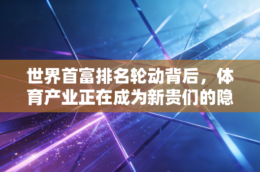 世界首富排名轮动背后，体育产业正在成为新贵们的隐形造富赛道