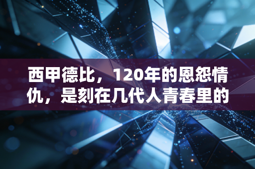 西甲德比,120年的恩怨情仇,是刻在几代人青春里的足球信仰 西甲德比,120年的恩怨情仇,是刻在几代人青春里的足球信仰