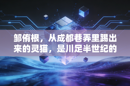 邹侑根,从成都巷弄里踢出来的灵猫,是川足半世纪的温柔注脚 邹侑根,从成都巷弄里踢出来的灵猫,是川足半世纪的温柔注脚