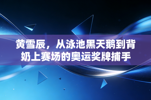 黄雪辰,从泳池黑天鹅到背奶上赛场的奥运奖牌捕手 黄雪辰,从泳池黑天鹅到背奶上赛场的奥运奖牌捕手