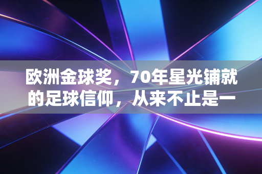 欧洲金球奖,70年星光铺就的足球信仰,从来不止是一座奖杯 欧洲金球奖,70年星光铺就的足球信仰,从来不止是一座奖杯