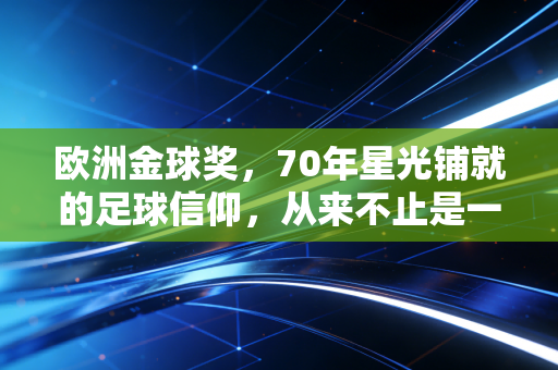 欧洲金球奖,70年星光铺就的足球信仰,从来不止是一座奖杯 欧洲金球奖,70年星光铺就的足球信仰,从来不止是一座奖杯