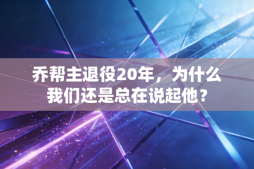 乔帮主退役20年,为什么我们还是总在说起他? 乔帮主退役20年,为什么我们还是总在说起他?