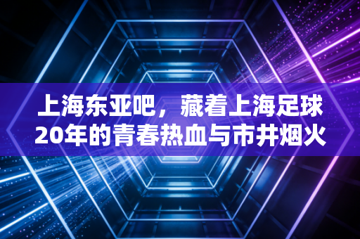 上海东亚吧,藏着上海足球20年的青春热血与市井烟火 上海东亚吧,藏着上海足球20年的青春热血与市井烟火