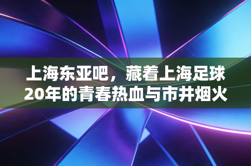 上海东亚吧，藏着上海足球20年的青春热血与市井烟火