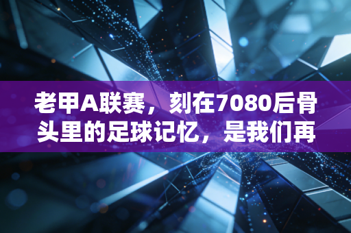 老甲A联赛,刻在7080后骨头里的足球记忆,是我们再也回不去的热血青春 老甲A联赛,刻在7080后骨头里的足球记忆,是我们再也回不去的热血青春
